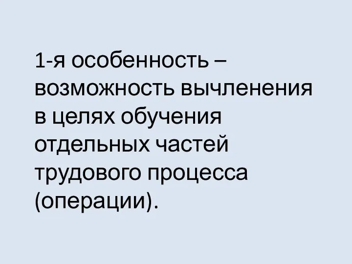 1-я особенность – возможность вычленения в целях обучения отдельных частей трудового процесса (операции).