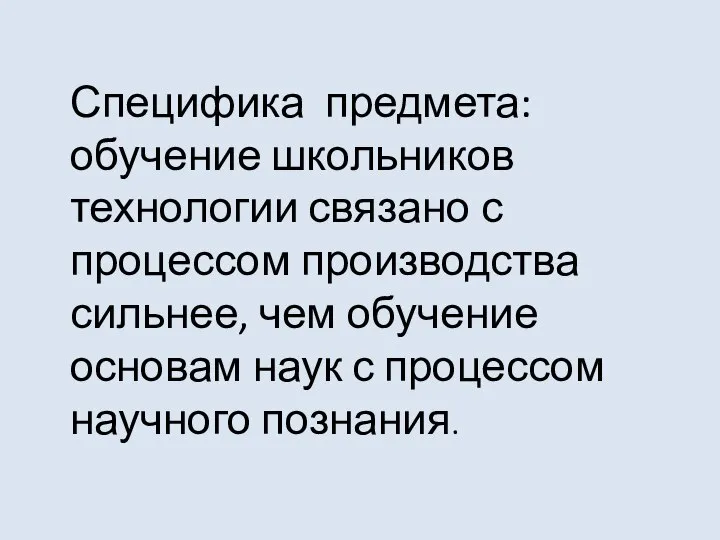 Специфика предмета: обучение школьников технологии связано с процессом производства сильнее, чем обучение