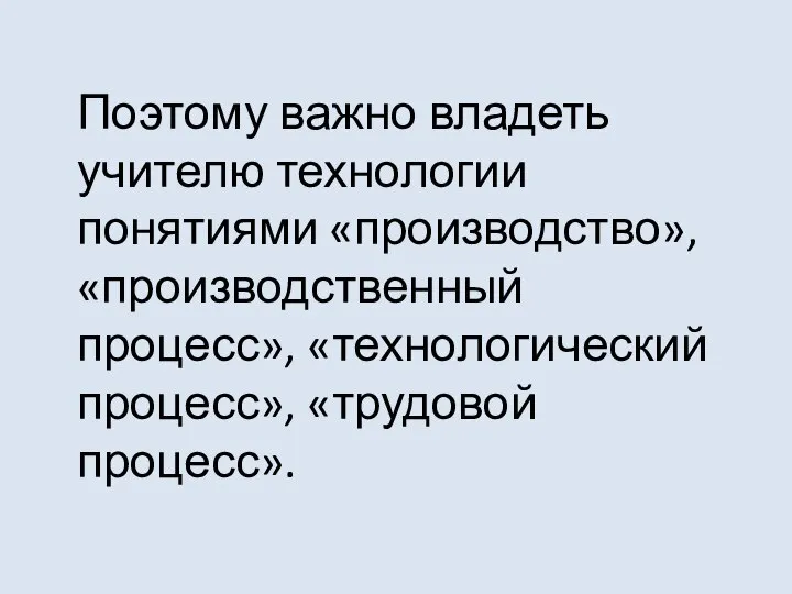 Поэтому важно владеть учителю технологии понятиями «производство», «производственный процесс», «технологический процесс», «трудовой процесс».