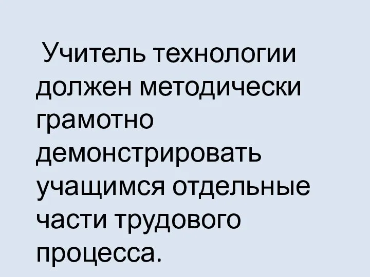 Учитель технологии должен методически грамотно демонстрировать учащимся отдельные части трудового процесса.