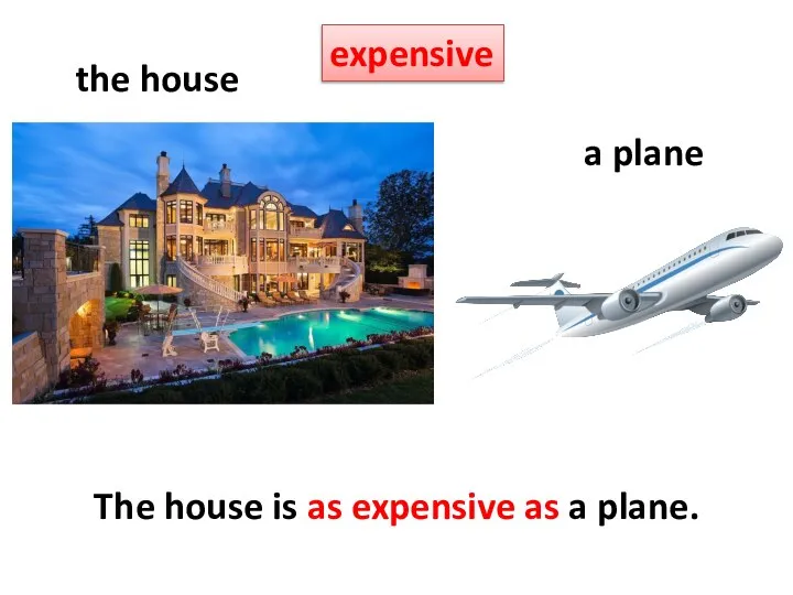 expensive the house a plane The house is as expensive as a plane.