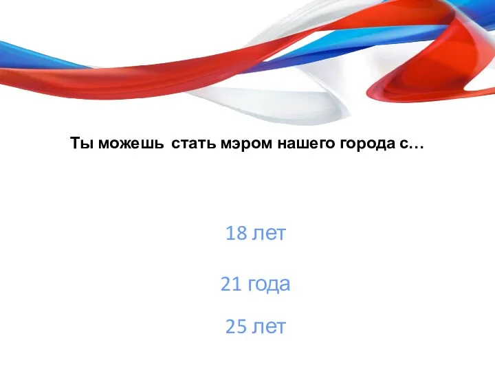 Ты можешь стать мэром нашего города с… 18 лет 21 года 25 лет