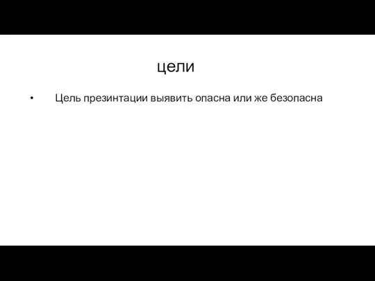 цели Цель презинтации выявить опасна или же безопасна