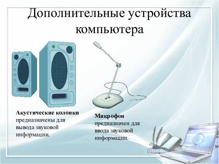 Дополнительные устройства компьютера Акустические колонки предназначены для вывода звуковой информации. Микрофон предназначен для ввода звуковой информации.