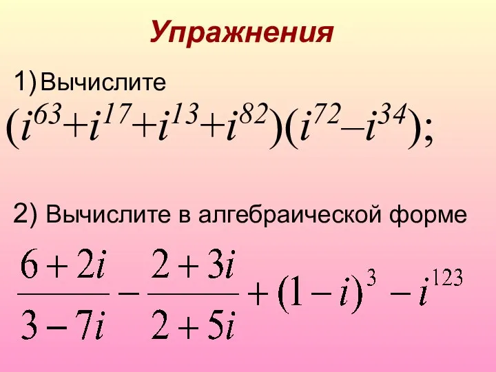 Упражнения 1) Вычислите (i63+i17+i13+i82)(i72–i34); 2) Вычислите в алгебраической форме