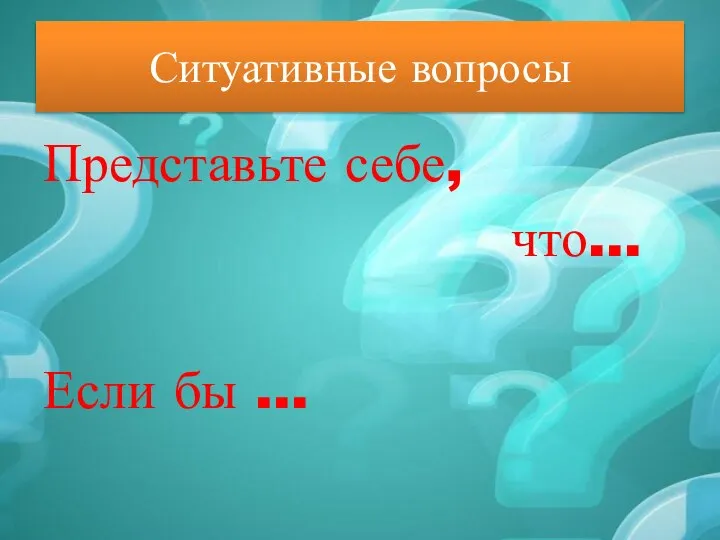 Ситуативные вопросы Представьте себе, что… Если бы …