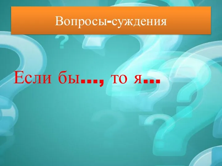 Вопросы-суждения Если бы…, то я…