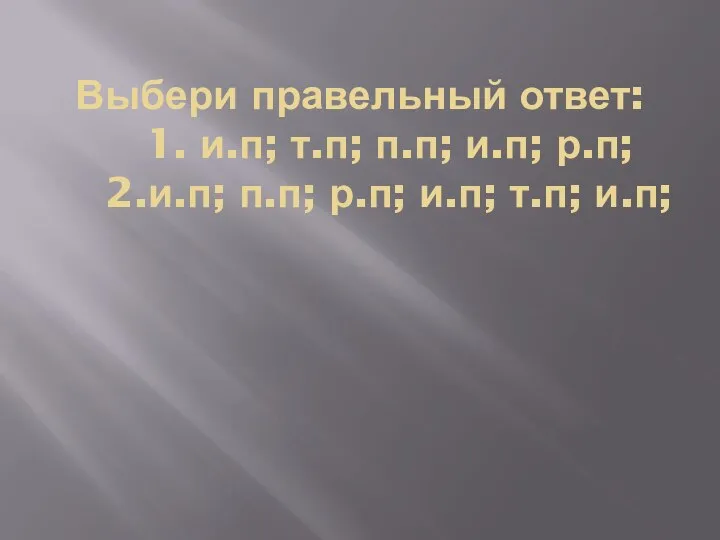 Выбери правельный ответ: 1. и.п; т.п; п.п; и.п; р.п; 2.и.п; п.п; р.п; и.п; т.п; и.п;