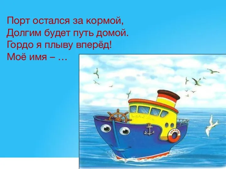 Порт остался за кормой, Долгим будет путь домой. Гордо я плыву вперёд! Моё имя – …