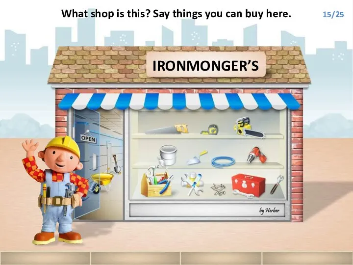 IRONMONGER’S What shop is this? Say things you can buy here. 15/25