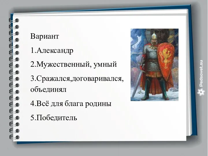 Вариант 1.Александр 2.Мужественный, умный 3.Сражался,договаривался, объединял 4.Всё для блага родины 5.Победитель