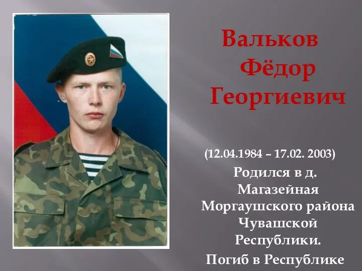 Вальков Фёдор Георгиевич (12.04.1984 – 17.02. 2003) Родился в д. Магазейная Моргаушского