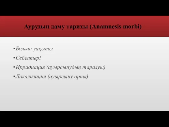 Аурудың даму тарихы (Anamnesis morbi) Болған уақыты Себептері Иррадиация (ауырсынудың таралуы) Локализация (ауырсыну орны)