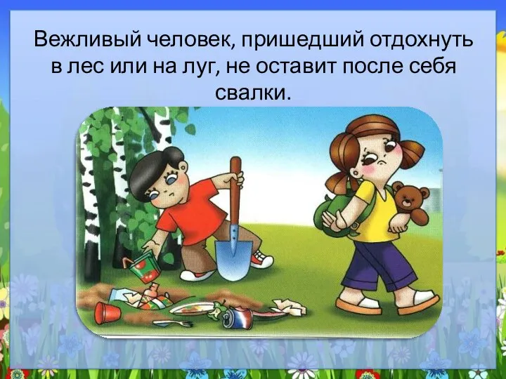 Вежливый человек, пришедший отдохнуть в лес или на луг, не оставит после себя свалки.