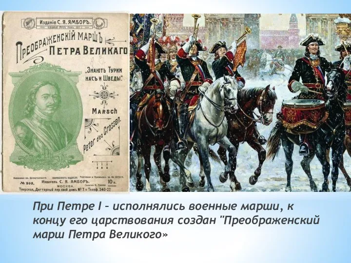 При Петре I – исполнялись военные марши, к концу его царствования создан "Преображенский марш Петра Великого»