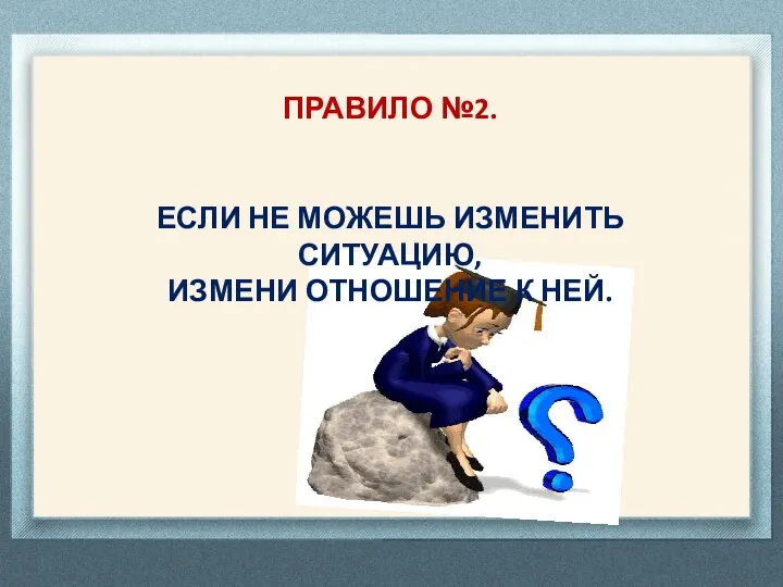 ПРАВИЛО №2. ЕСЛИ НЕ МОЖЕШЬ ИЗМЕНИТЬ СИТУАЦИЮ, ИЗМЕНИ ОТНОШЕНИЕ К НЕЙ.