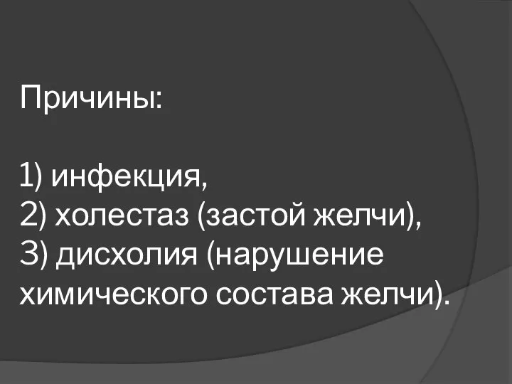 Причины: 1) инфекция, 2) холестаз (застой желчи), 3) дисхолия (нарушение химического состава желчи).