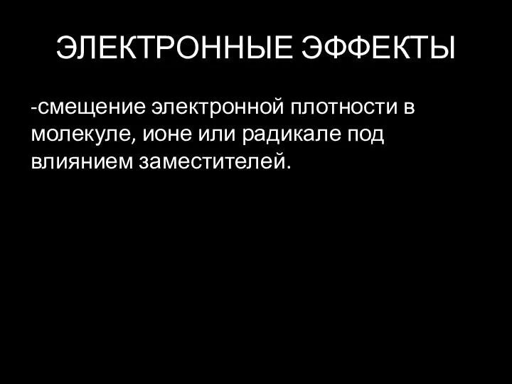 ЭЛЕКТРОННЫЕ ЭФФЕКТЫ -смещение электронной плотности в молекуле, ионе или радикале под влиянием заместителей.