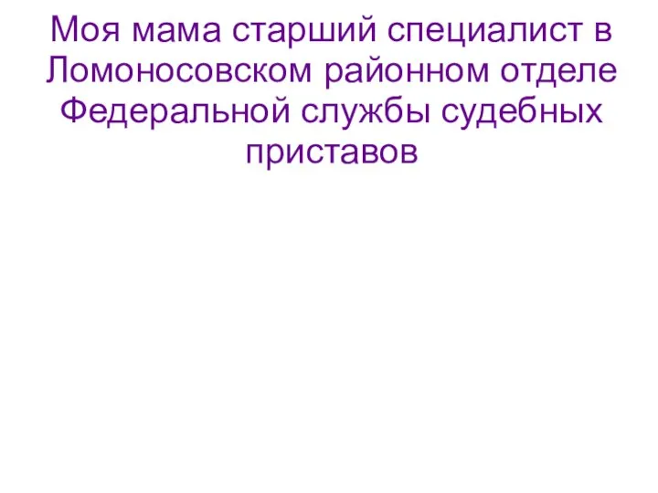 Моя мама старший специалист в Ломоносовском районном отделе Федеральной службы судебных приставов