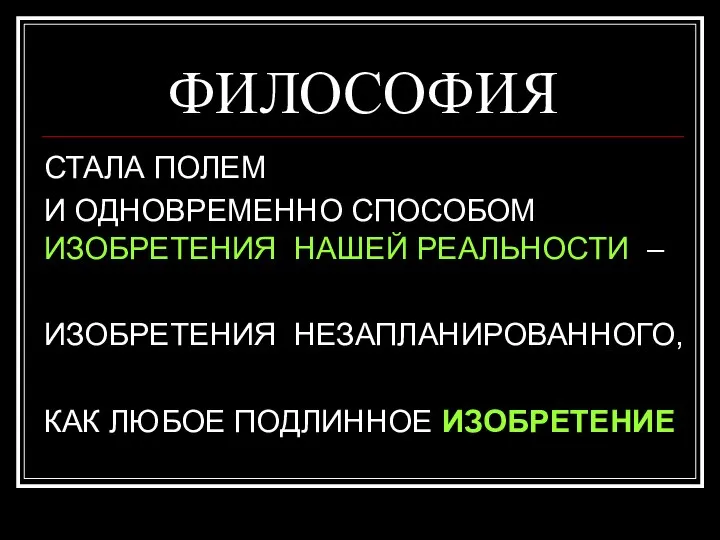 ФИЛОСОФИЯ СТАЛА ПОЛЕМ И ОДНОВРЕМЕННО СПОСОБОМ ИЗОБРЕТЕНИЯ НАШЕЙ РЕАЛЬНОСТИ – ИЗОБРЕТЕНИЯ НЕЗАПЛАНИРОВАННОГО, КАК ЛЮБОЕ ПОДЛИННОЕ ИЗОБРЕТЕНИЕ