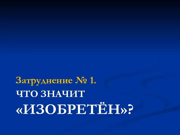 ЧТО ЗНАЧИТ «ИЗОБРЕТЁН»? Затруднение № 1.