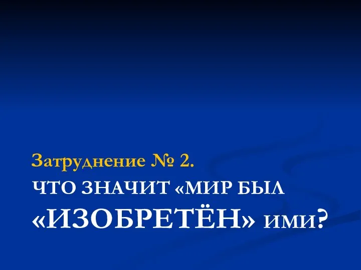 ЧТО ЗНАЧИТ «МИР БЫЛ «ИЗОБРЕТЁН» ИМИ? Затруднение № 2.