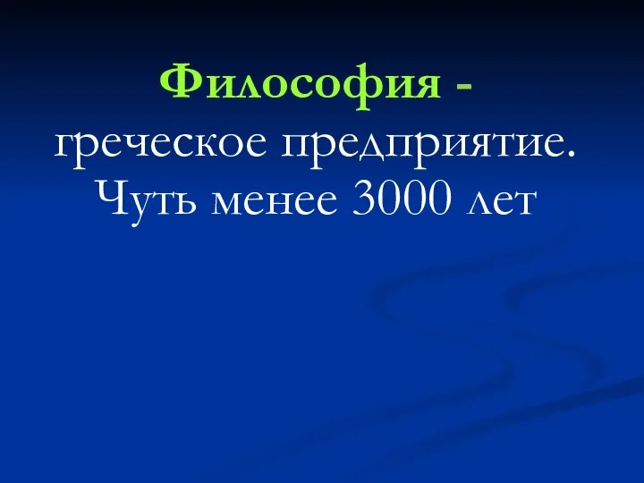 Философия - греческое предприятие. Чуть менее 3000 лет