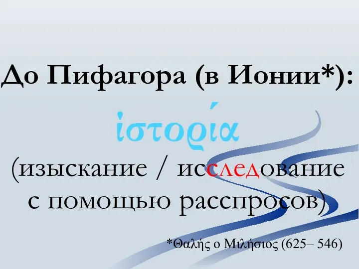 До Пифагора (в Ионии*): ίστορία (изыскание / исследование с помощью расспросов) *Θαλής ο Μιλήσιος (625– 546)