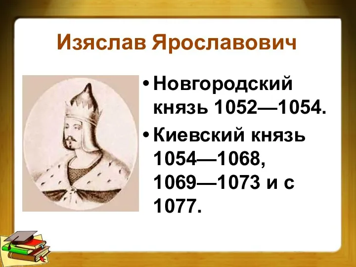 Изяслав Ярославович Новгородский князь 1052—1054. Киевский князь 1054—1068, 1069—1073 и с 1077.