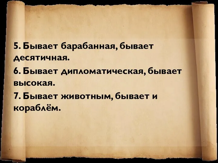 5. Бывает барабанная, бывает десятичная. 6. Бывает дипломатическая, бывает высокая. 7. Бывает животным, бывает и кораблём.