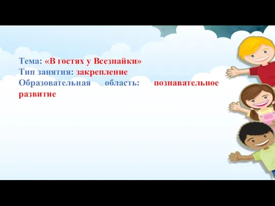 Тема: «В гостях у Всезнайки» Тип занятия: закрепление Образовательная область: познавательное развитие