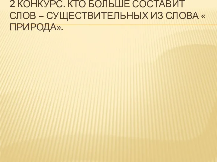 2 КОНКУРС. КТО БОЛЬШЕ СОСТАВИТ СЛОВ – СУЩЕСТВИТЕЛЬНЫХ ИЗ СЛОВА « ПРИРОДА».