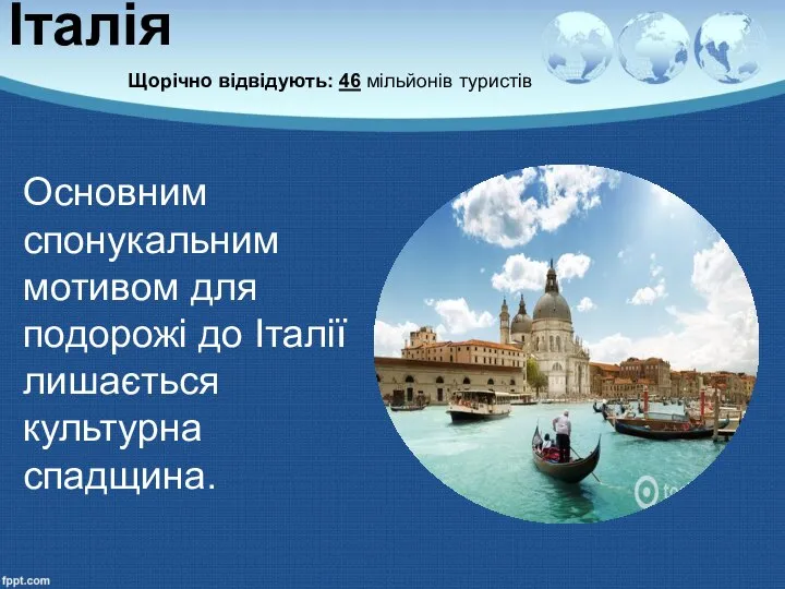 Італія Щорічно відвідують: 46 мільйонів туристів Основним спонукальним мотивом для подорожі до Італії лишається культурна спадщина.