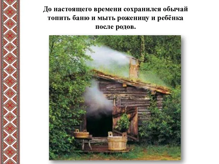 До настоящего времени сохранился обычай топить баню и мыть роженицу и ребёнка после родов.