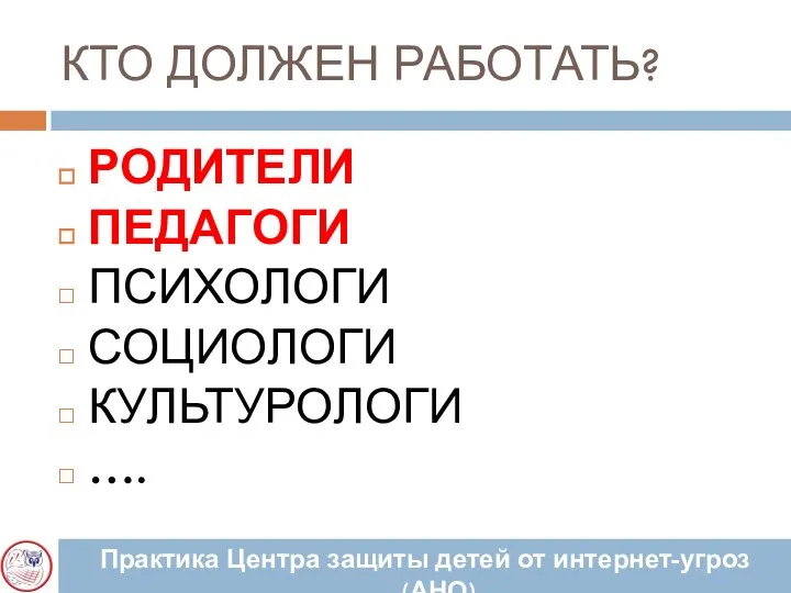 КТО ДОЛЖЕН РАБОТАТЬ? РОДИТЕЛИ ПЕДАГОГИ ПСИХОЛОГИ СОЦИОЛОГИ КУЛЬТУРОЛОГИ …. Практика Центра защиты детей от интернет-угроз (АНО)