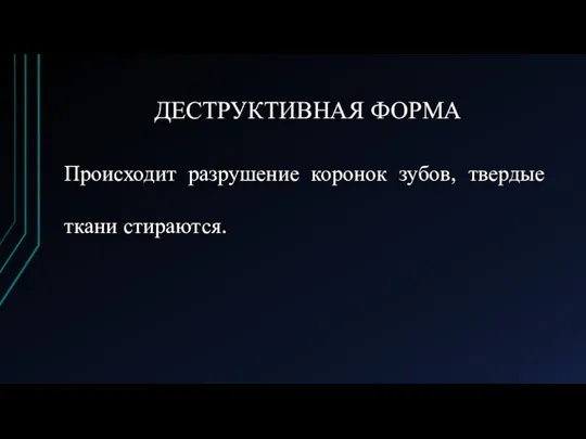 ДЕСТРУКТИВНАЯ ФОРМА Происходит разрушение коронок зубов, твердые ткани стираются.