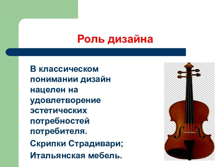 Роль дизайна В классическом понимании дизайн нацелен на удовлетворение эстетических потребностей потребителя. Скрипки Страдивари; Итальянская мебель.