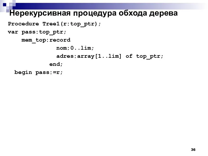 Нерекурсивная процедура обхода дерева Procedure Tree1(r:top_ptr); var pass:top_ptr; mem_top:record nom:0..lim; adres:array[1..lim] of top_ptr; end; begin pass:=r;