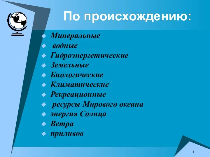 По происхождению: Минеральные водные Гидроэнергетические Земельные Биологические Климатические Рекреационные ресурсы Мирового океана энергия Солнца Ветра приливов