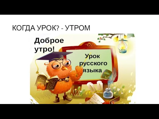 КОГДА УРОК? - УТРОМ