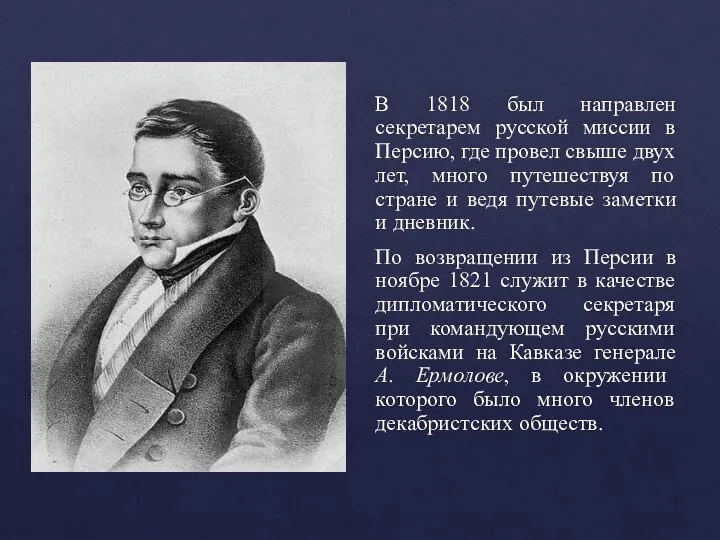 В 1818 был направлен секретарем русской миссии в Персию, где провел свыше
