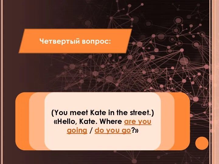 (You meet Kate in the street.) «Hello, Kate. Where are you going