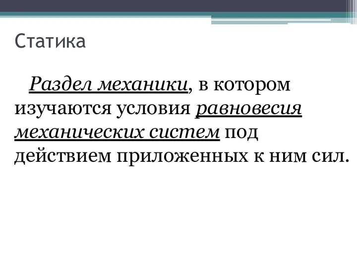 Статика Раздел механики, в котором изучаются условия равновесия механических систем под действием приложенных к ним сил.