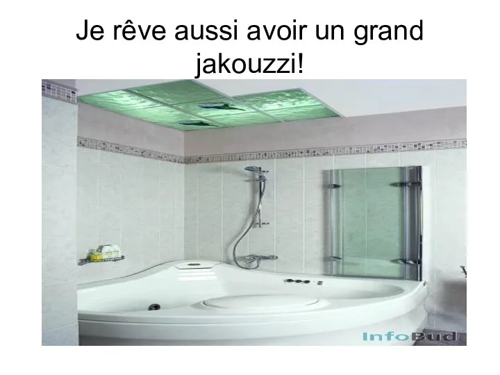 Je rêve aussi avoir un grand jakouzzi!