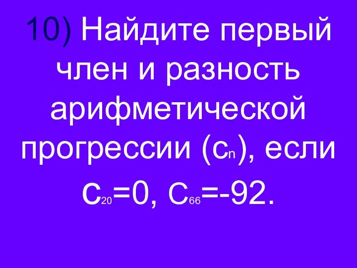 10) Найдите первый член и разность арифметической прогрессии (сn), если с20=0, С66=-92.