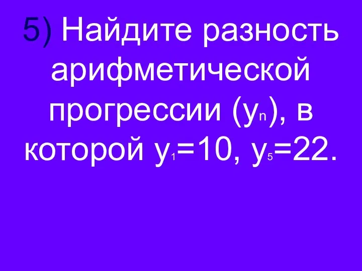 5) Найдите разность арифметической прогрессии (уn), в которой у1=10, у5=22.