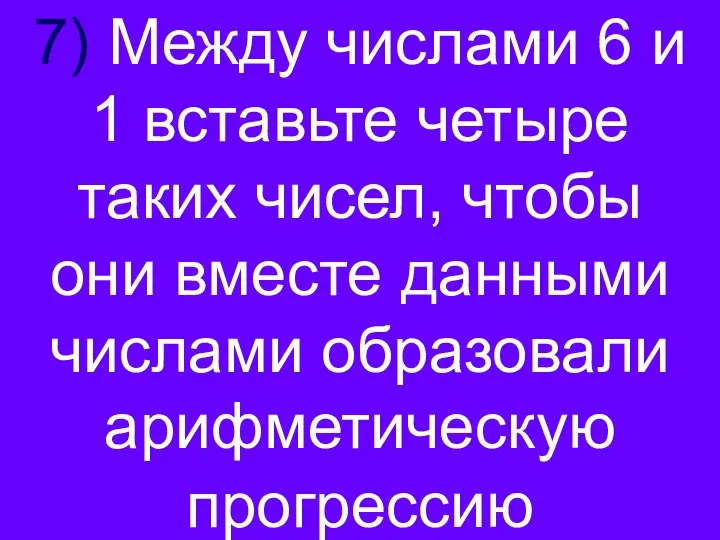 7) Между числами 6 и 1 вставьте четыре таких чисел, чтобы они