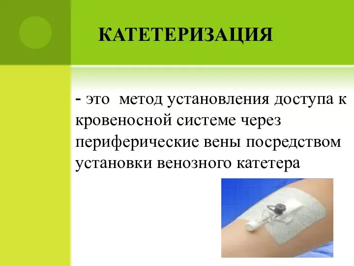 КАТЕТЕРИЗАЦИЯ - это метод установления доступа к кровеносной системе через периферические вены посредством установки венозного катетера