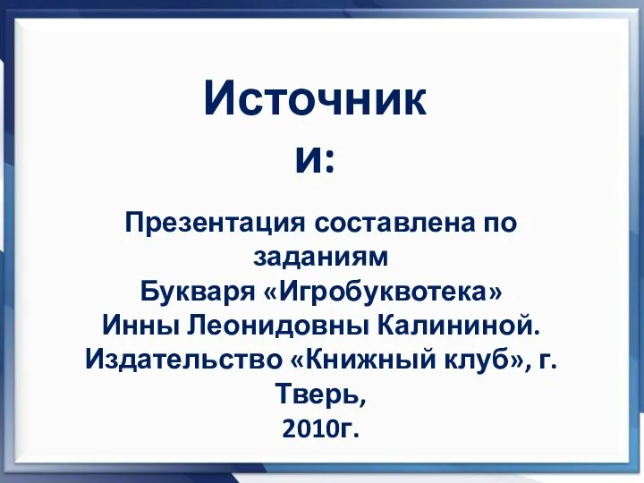 Презентация составлена по заданиям Букваря «Игробуквотека» Инны Леонидовны Калининой. Издательство «Книжный клуб», г. Тверь, 2010г. Источники: