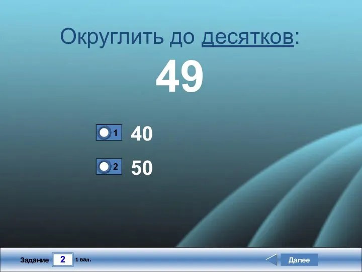 2 Задание Округлить до десятков: 49 40 50 Далее 1 бал.